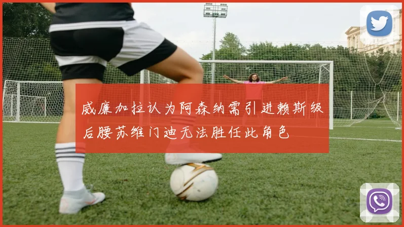 威廉加拉认为阿森纳需引进赖斯级后腰苏维门迪无法胜任此角色