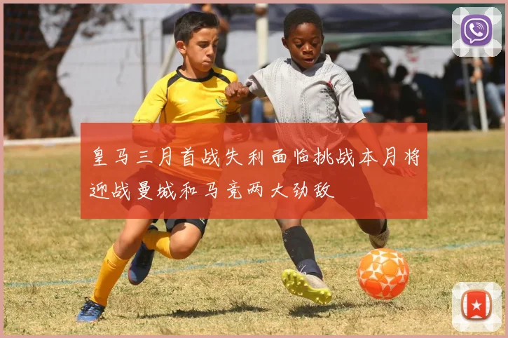 皇马三月首战失利面临挑战本月将迎战曼城和马竞两大劲敌