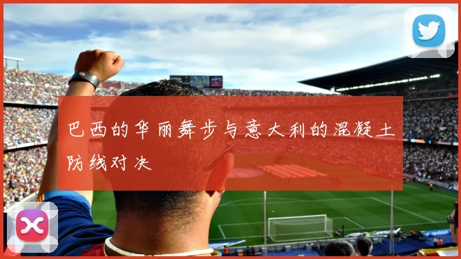 巴西的华丽舞步与意大利的混凝土防线对决