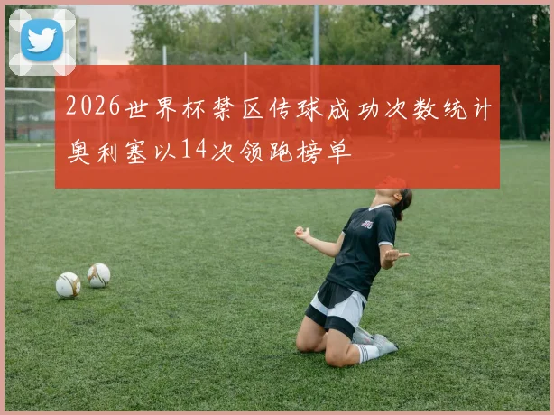 2026世界杯禁区传球成功次数统计奥利塞以14次领跑榜单