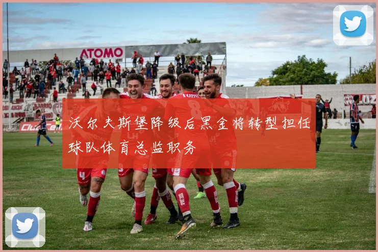 沃尔夫斯堡降级后黑金将转型担任球队体育总监职务