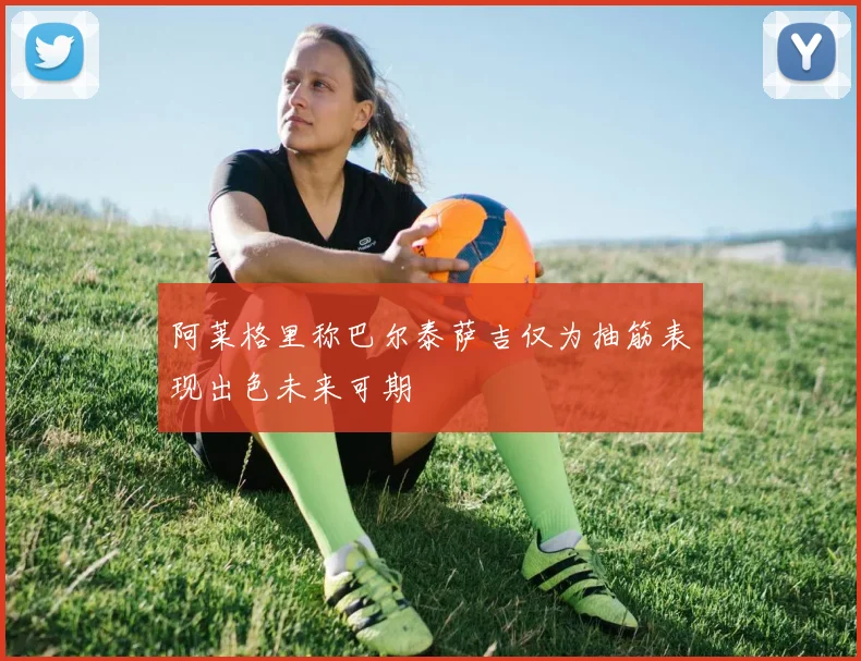 阿莱格里称巴尔泰萨吉仅为抽筋表现出色未来可期