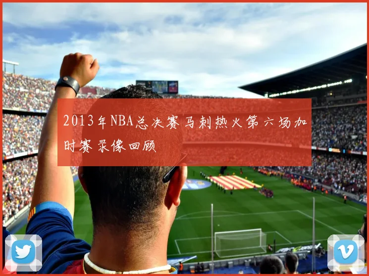 2013年NBA总决赛马刺热火第六场加时赛录像回顾