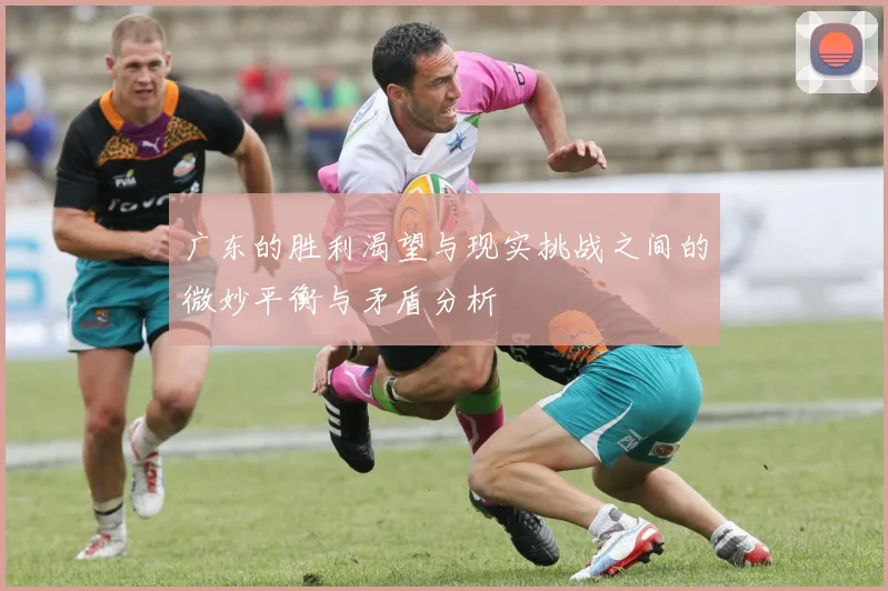 广东的胜利渴望与现实挑战之间的微妙平衡与矛盾分析