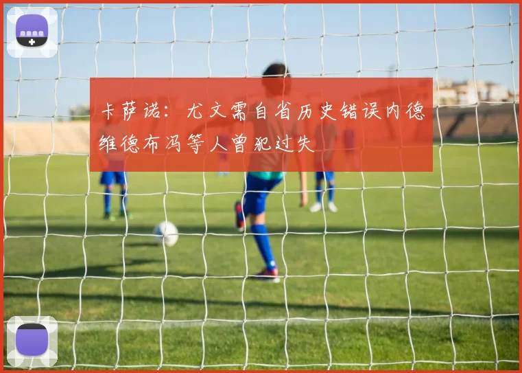 卡萨诺：尤文需自省历史错误内德维德布冯等人曾犯过失
