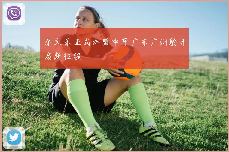 李文乐正式加盟中甲广东广州豹开启新征程